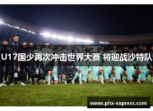 U17国少再次冲击世界大赛 将迎战沙特队