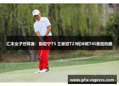 汇丰女子世锦赛：殷若宁T5 王馨迎T23何沐妮T45表现抢眼