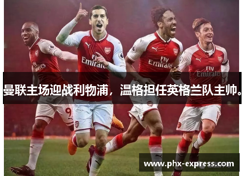 曼联主场迎战利物浦，温格担任英格兰队主帅。