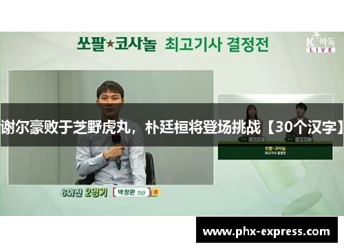 谢尔豪败于芝野虎丸,朴廷桓将登场挑战【30个汉字】 谢尔豪败于芝野虎丸,朴廷桓将登场挑战【30个汉字】