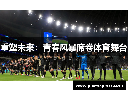 重塑未来:青春风暴席卷体育舞台 重塑未来:青春风暴席卷体育舞台