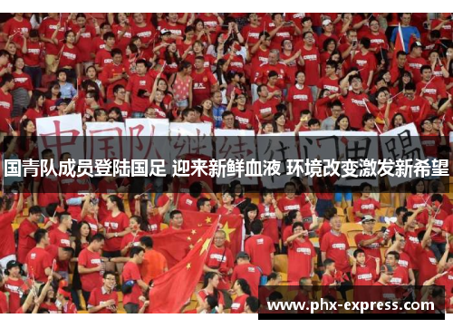 国青队成员登陆国足 迎来新鲜血液 环境改变激发新希望 国青队成员登陆国足 迎来新鲜血液 环境改变激发新希望
