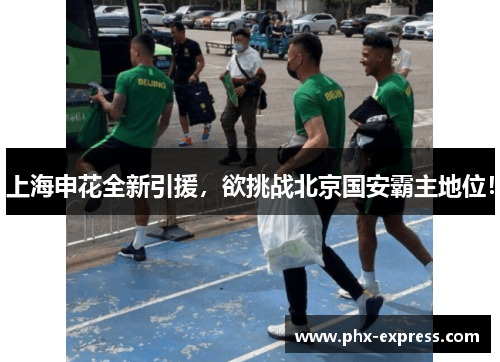 上海申花全新引援，欲挑战北京国安霸主地位！