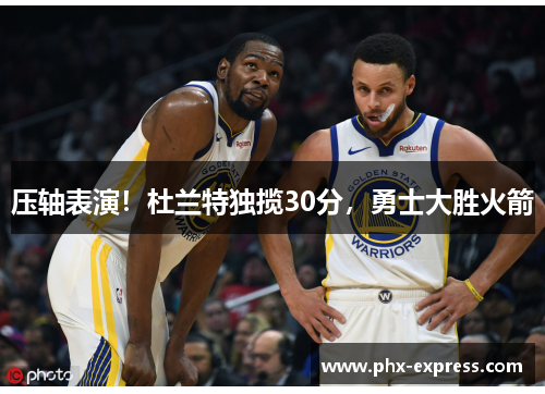 压轴表演!杜兰特独揽30分,勇士大胜火箭 压轴表演!杜兰特独揽30分,勇士大胜火箭