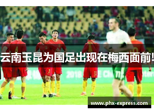 云南玉昆为国足出现在梅西面前! 云南玉昆为国足出现在梅西面前!