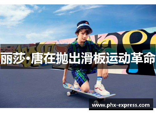 丽莎·唐在抛出滑板运动革命 丽莎·唐在抛出滑板运动革命