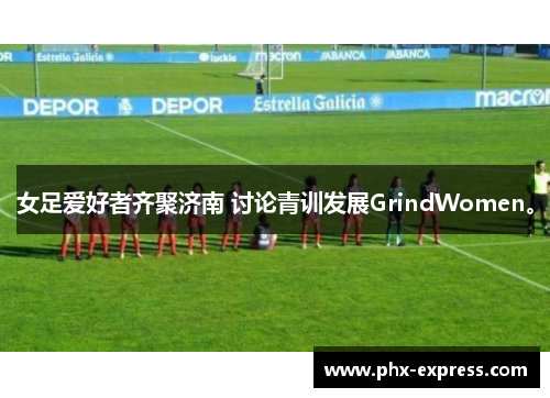 女足爱好者齐聚济南 讨论青训发展GrindWomen。 女足爱好者齐聚济南 讨论青训发展GrindWomen。
