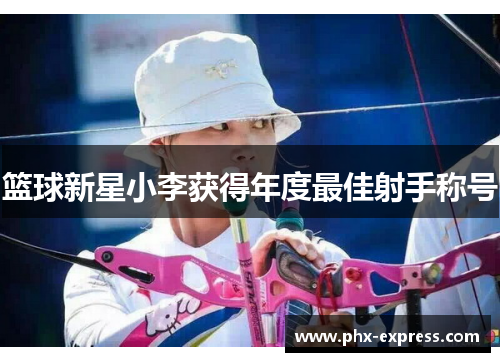 篮球新星小李获得年度最佳射手称号 篮球新星小李获得年度最佳射手称号