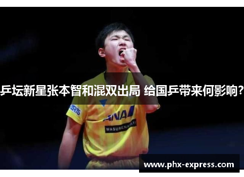 乒坛新星张本智和混双出局 给国乒带来何影响? 乒坛新星张本智和混双出局 给国乒带来何影响?