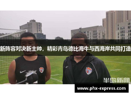 新阵容对决新主帅,精彩青岛德比海牛与西海岸共同打造 新阵容对决新主帅,精彩青岛德比海牛与西海岸共同打造